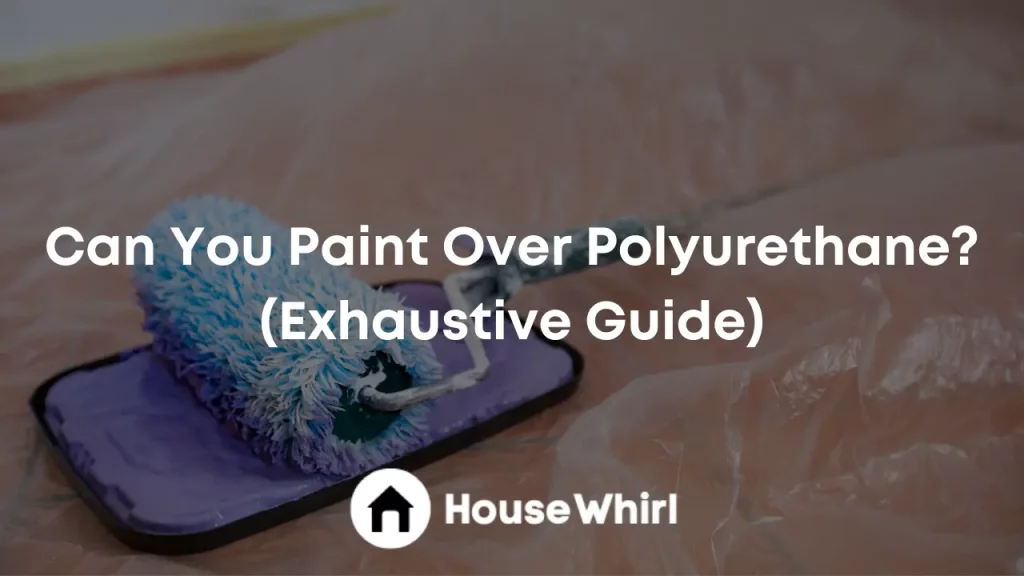 can you paint over polyurethane house whirl