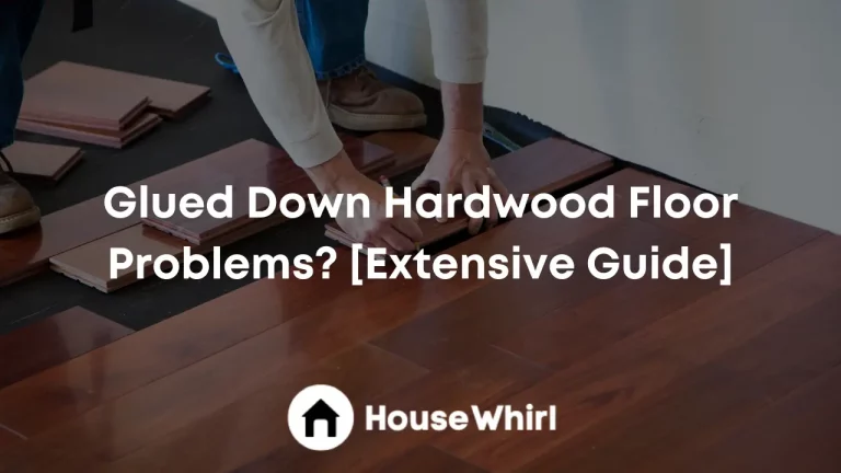 Glued Down Hardwood Floor Problems? [Extensive Guide]