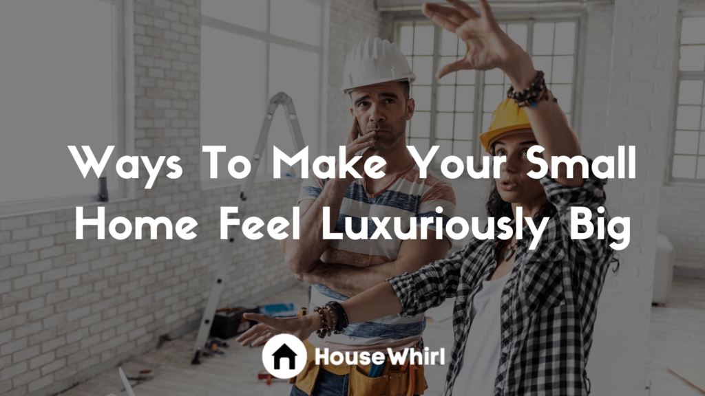 Ways To Make Your Small Home Feel Luxuriously Big